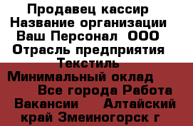 Продавец-кассир › Название организации ­ Ваш Персонал, ООО › Отрасль предприятия ­ Текстиль › Минимальный оклад ­ 19 000 - Все города Работа » Вакансии   . Алтайский край,Змеиногорск г.